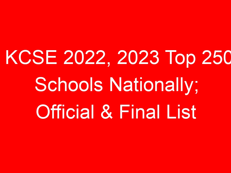 KCSE 2022, 2023 Top 250 Schools Nationally; Official & Final List