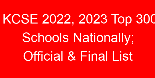KCSE 2022, 2023 Top 300 Schools Nationally; Official & Final List
