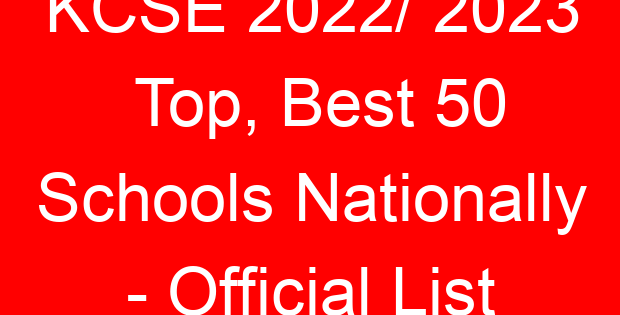 KCSE 2022/ 2023 Top, Best 50 Schools Nationally – Official List