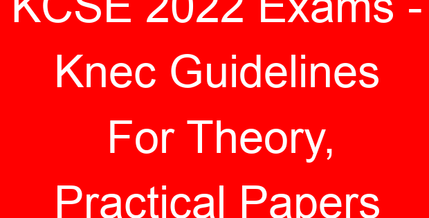 KCSE 2022 Exams – Knec Guidelines For Theory, Practical Papers