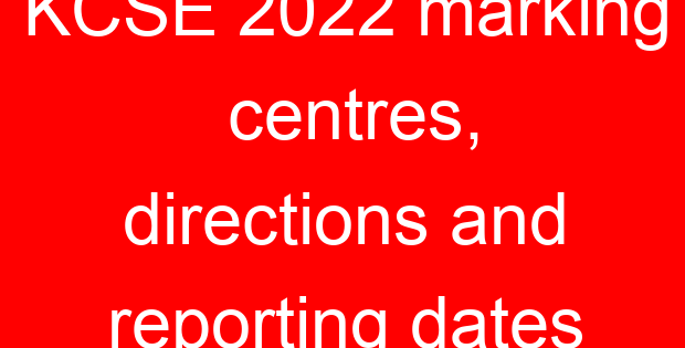 KCSE 2022 marking centres, directions and reporting dates