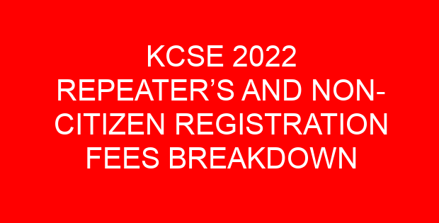 KCSE 2022 REPEATER’S AND NON- CITIZEN REGISTRATION FEES BREAKDOWN