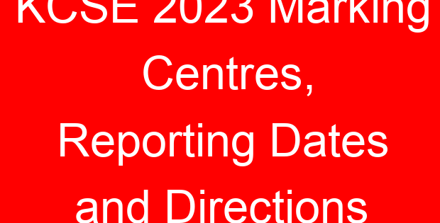 KCSE 2023 Marking Centres, Reporting Dates and Directions