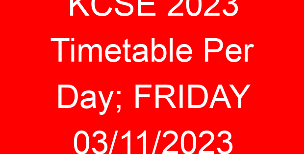 KCSE 2023 Timetable Per Day; FRIDAY 03/11/2023