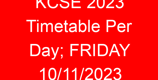 KCSE 2023 Timetable Per Day; FRIDAY 10/11/2023
