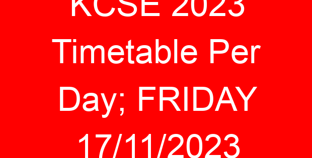 KCSE 2023 Timetable Per Day; FRIDAY 17/11/2023