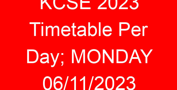 KCSE 2023 Timetable Per Day; MONDAY 06/11/2023