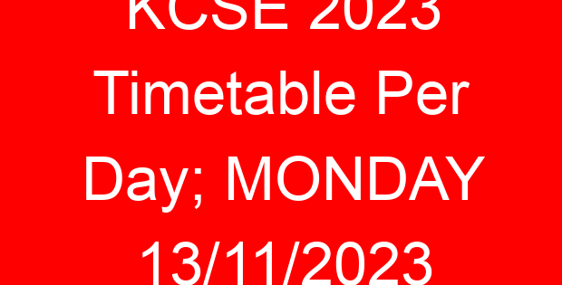KCSE 2023 Timetable Per Day; MONDAY 13/11/2023