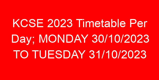 KCSE 2023 Timetable Per Day; MONDAY 30/10/2023 TO TUESDAY 31/10/2023