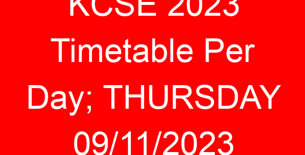 KCSE 2023 Timetable Per Day; THURSDAY 09/11/2023