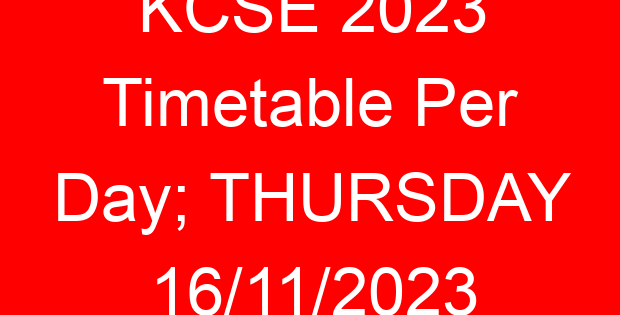 KCSE 2023 Timetable Per Day; THURSDAY 16/11/2023