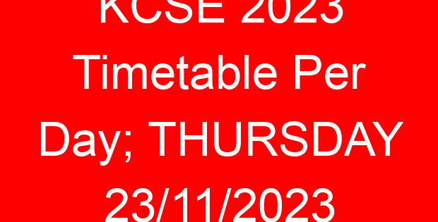KCSE 2023 Timetable Per Day; THURSDAY 23/11/2023