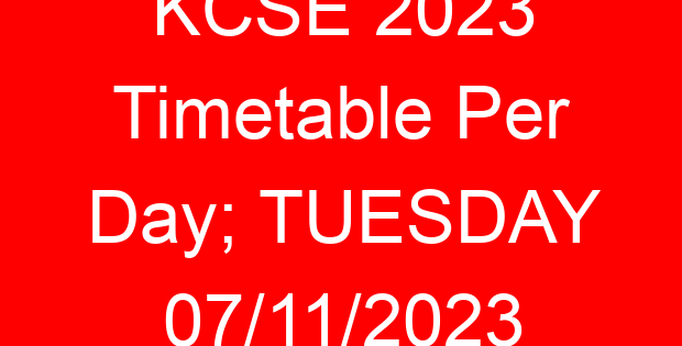 KCSE 2023 Timetable Per Day; TUESDAY 07/11/2023