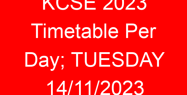 KCSE 2023 Timetable Per Day; TUESDAY 14/11/2023