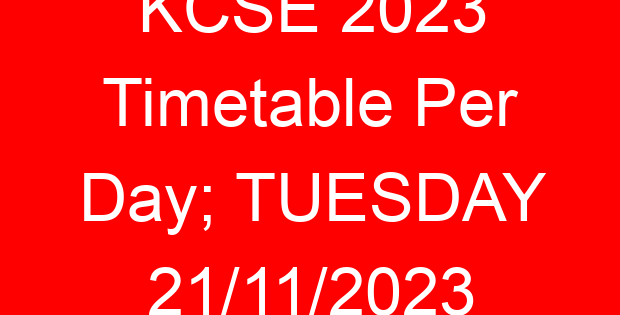 KCSE 2023 Timetable Per Day; TUESDAY 21/11/2023