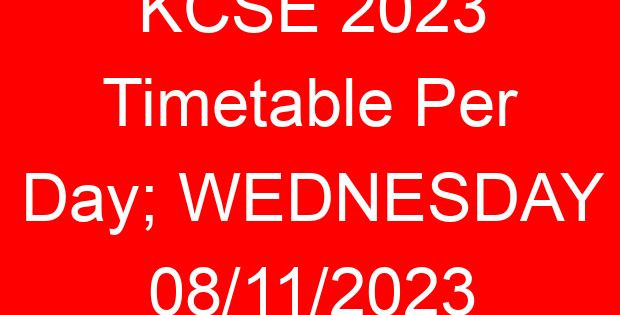 KCSE 2023 Timetable Per Day; WEDNESDAY 08/11/2023