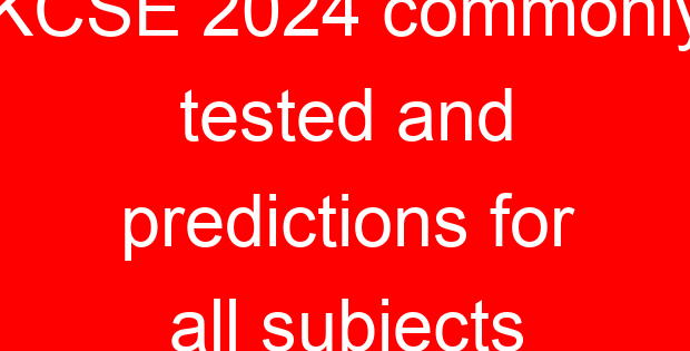 KCSE 2024 commonly tested and predictions for all subjects