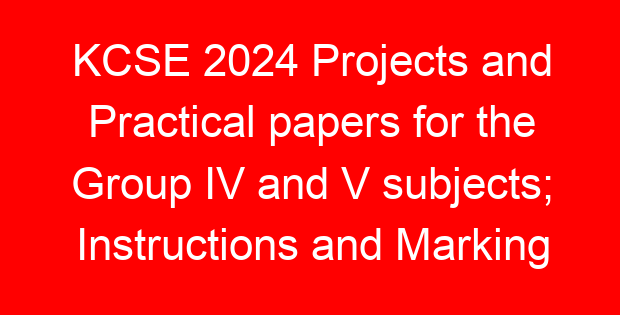 KCSE 2024 Projects and Practical papers for the Group IV and V subjects; Instructions and Marking Schemes
