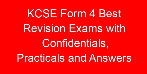 KCSE Form 4 Best Revision Exams with Confidentials, Practicals and Answers