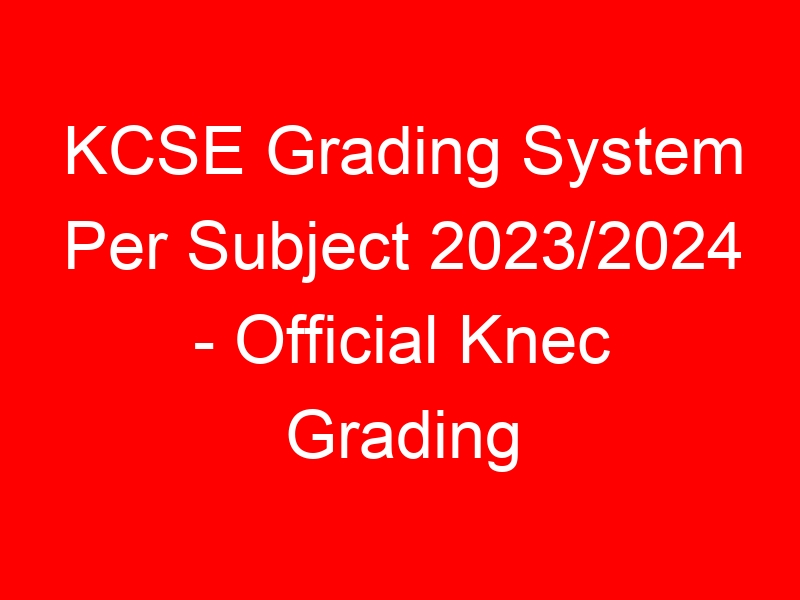 KCSE Grading System Per Subject 2023/2024 – Official Knec Grading