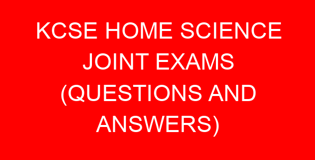 KCSE HOME SCIENCE JOINT EXAMS (QUESTIONS AND ANSWERS)