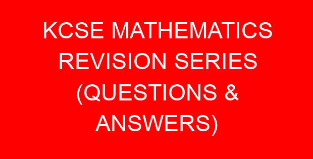 KCSE MATHEMATICS REVISION SERIES (QUESTIONS & ANSWERS)