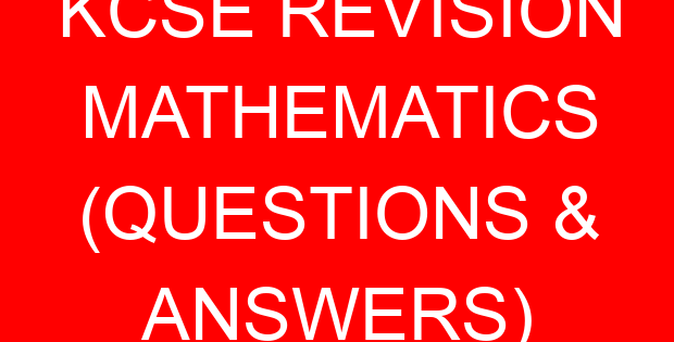 KCSE REVISION MATHEMATICS (QUESTIONS & ANSWERS)