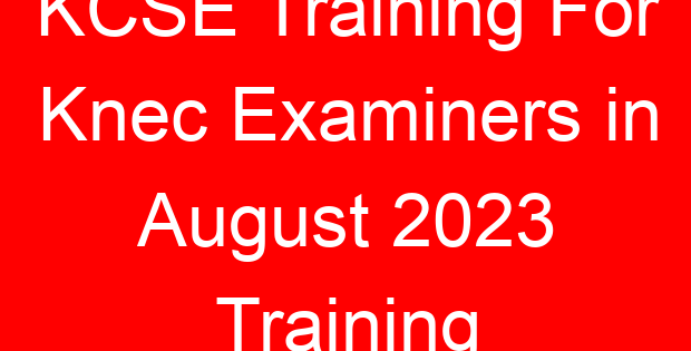 KCSE Training For Knec Examiners in August 2023 Training