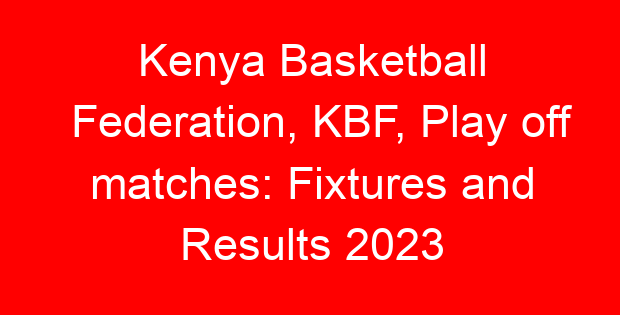Kenya Basketball Federation, KBF, Play off matches: Fixtures and Results 2023