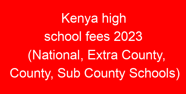 Kenya high school fees 2023 (National, Extra County, County, Sub County Schools)