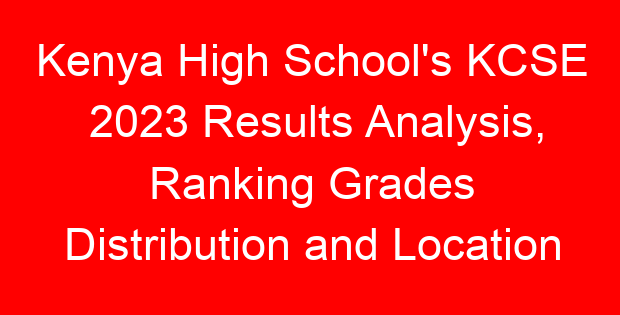 Kenya High School’s KCSE 2023 Results Analysis, Ranking Grades Distribution and Location