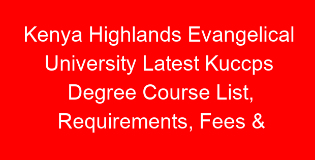Kenya Highlands Evangelical University Latest Kuccps Degree Course List, Requirements, Fees & Duration