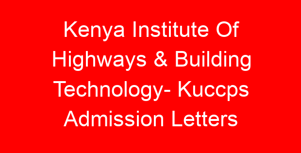 Kenya Institute Of Highways & Building Technology- Kuccps Admission Letters