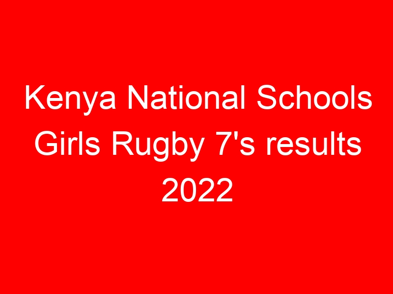 Kenya National Schools Girls Rugby 7’s results 2022