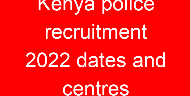 Kenya police recruitment 2022 dates and centres