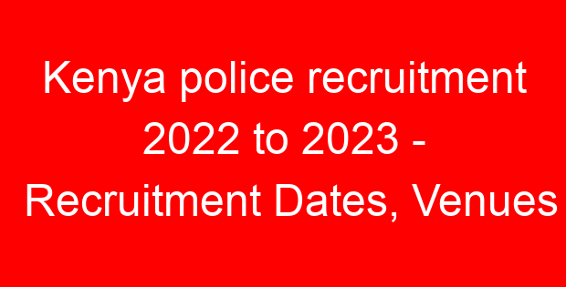 Kenya police recruitment 2022 to 2023 – Recruitment Dates, Venues