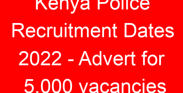 Kenya Police Recruitment Dates 2022 – Advert for 5,000 vacancies
