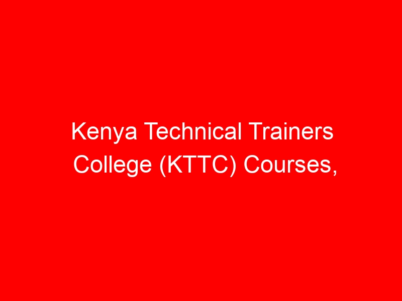 Kenya Technical Trainers College (KTTC) Courses, Fees, Intakes, How To Apply