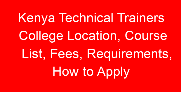 Kenya Technical Trainers College Location, Course List, Fees, Requirements, How to Apply
