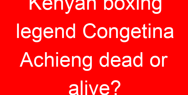 Kenyan boxing legend Congetina Achieng dead or alive?