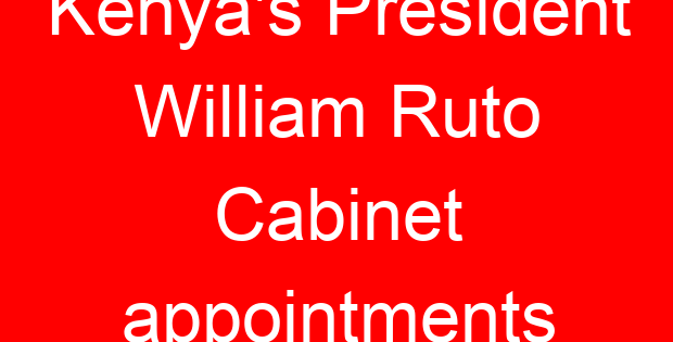 Kenya’s President William Ruto Cabinet appointments