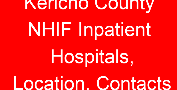 Kericho County NHIF Inpatient Hospitals, Location, Contacts