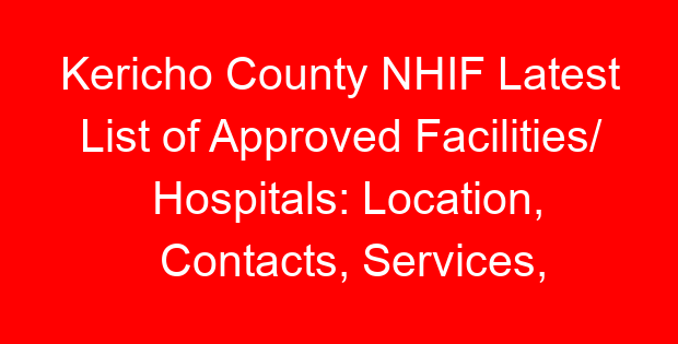 Kericho County NHIF Latest List of Approved Facilities/ Hospitals: Location, Contacts, Services, Hospital Type and Code