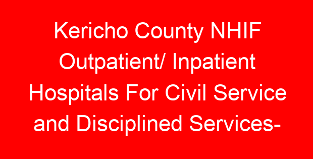 Kericho County NHIF Outpatient/ Inpatient Hospitals For Civil Service and Disciplined Services- Location, Contacts, Requirements