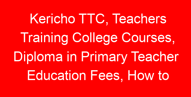 Kericho TTC, Teachers Training College Courses, Diploma in Primary Teacher Education Fees, How to apply