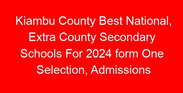 Kiambu County Best National, Extra County Secondary Schools For 2024 form One Selection, Admissions