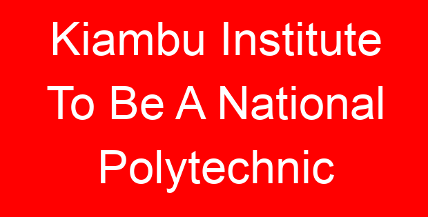 Kiambu Institute To Be A National Polytechnic