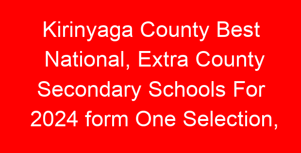 Kirinyaga County Best National, Extra County Secondary Schools For 2024 form One Selection, Admissions