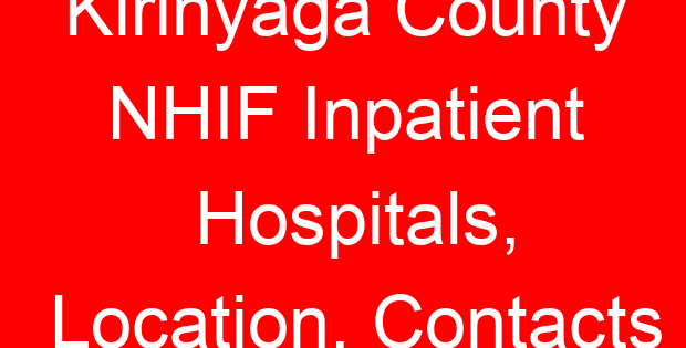 Kirinyaga County NHIF Inpatient Hospitals, Location, Contacts