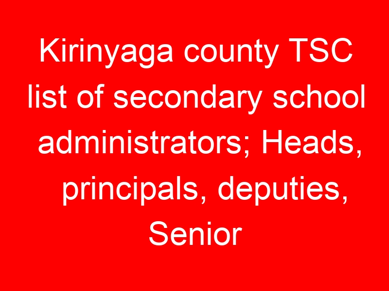 Kirinyaga county TSC list of secondary school administrators; Heads, principals, deputies, Senior teachers and masters